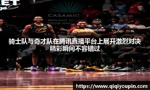 骑士队与奇才队在腾讯直播平台上展开激烈对决精彩瞬间不容错过